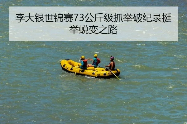 李大银世锦赛73公斤级抓举破纪录挺举蜕变之路