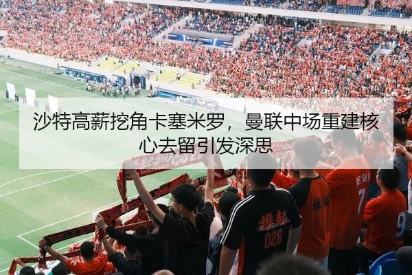 沙特高薪挖角卡塞米罗，曼联中场重建核心去留引发深思