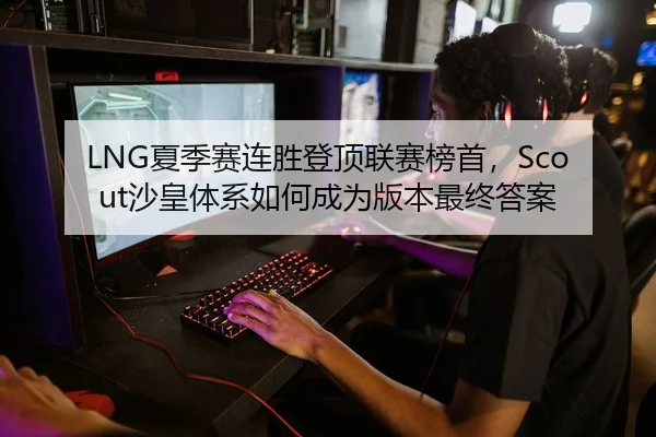 LNG夏季赛连胜登顶联赛榜首，Scout沙皇体系如何成为版本最终答案